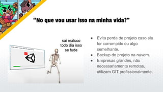 ● Evita perda de projeto caso ele
for corrompido ou algo
semelhante.
● Backup do projeto na nuvem.
● Empresas grandes, não
necessariamente remotas,
utilizam GIT profissionalmente.
“No que vou usar isso na minha vida?”
 