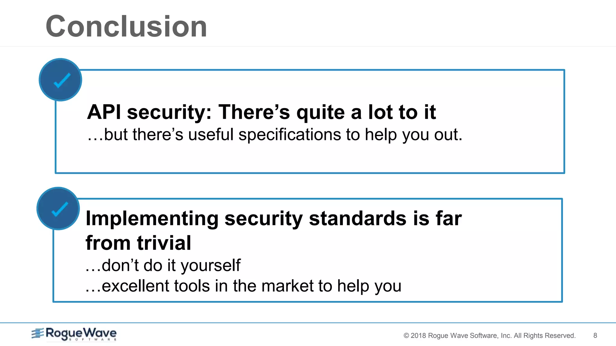 8© 2018 Rogue Wave Software, Inc. All Rights Reserved.
Conclusion
API security: There’s quite a lot to it
…but there’s useful specifications to help you out.
Implementing security standards is far
from trivial
…don’t do it yourself
…excellent tools in the market to help you
 