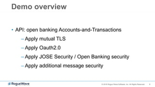 6© 2018 Rogue Wave Software, Inc. All Rights Reserved.
Demo overview
• API: open banking Accounts-and-Transactions
– Apply mutual TLS
– Apply Oauth2.0
– Apply JOSE Security / Open Banking security
– Apply additional message security
 