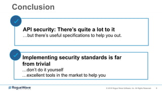 8© 2018 Rogue Wave Software, Inc. All Rights Reserved.
Conclusion
API security: There’s quite a lot to it
…but there’s useful specifications to help you out.
Implementing security standards is far
from trivial
…don’t do it yourself
…excellent tools in the market to help you
 