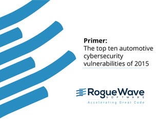 1© 2015 Rogue Wave Software, Inc. All Rights Reserved. 1
Primer:
The top ten automotive
cybersecurity
vulnerabilities of 2015
 