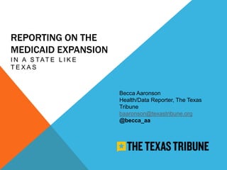 REPORTING ON THE
MEDICAID EXPANSION
I N A S TAT E L I K E
TEXAS



                        Becca Aaronson
                        Health/Data Reporter, The Texas
                        Tribune
                        baaronson@texastribune.org
                        @becca_aa
 