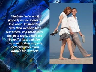 Elizabeth had a small
  property on the shares of
   lake como. Immediately
   after their wedding they
went there, and spend there
 first days there, beside the
   beautiful lake, and then
they went to their property.
     Victor was very much
     worried for Elizabeth
 