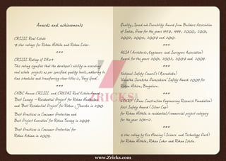 Awards and achievements
CRISIL Real Estate
7 star ratings for Rohan Mithila and Rohan Leher.
***
CRISIL Rating of DA2+
This rating signifies that the developer's ability in executing
real estate projects as per specified quality levels, adhering to
time schedules and transferring clear titles is, 'Very Good'.
***
CNBC Awaaz CRISIL and CREDAI Real Estate Award
'Best Luxury – Residential Project' for Rohan Madhuban
and 'Best Residential Project' for Rohan Jharoka in 2010.
'Best Practices in Consumer Protection and
Best Project Execution' for Rohan Tarang in 2009.
'Best Practices in Consumer Protection' for
Rohan Ashima in 2008.
Quality, Speed and Durability Award from Builders Association
of India, Pune for the years 1997, 1999, 2000, 2001,
2002, 2005, 2007 and 2010.
***
AESA (Architects, Engineers and Surveyors Association)
Award for the years 2001, 2002, 2007 and 2009.
***
National Safety Council's (Karnataka)
'Unnatha Suraksha Purasakara' Safety Award 2009 for
Rohan Mihira, Bengaluru.
***
PCERF (Pune Construction Engineering Research Foundation)
first Safety Award (Silver Cap)
for Rohan Mithila in residential/commercial project category
for the year 2011-12.
***
5 star rating by Eco Housing (Science and Technology Park)
for Rohan Mithila, Rohan Leher and Rohan Ishita.
www.Zricks.com
 