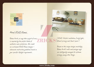 (PLUS: Perfect ventilation, Lively light,
Utmost privacy and Smart space.)
Based on this unique design sensibility,
Rohan Avriti's walls and passage ways
are intelligently managed for optimum
privacy, among other things.
About PLUS Homes
Rohan Avriti, as any other project of ours,
is inspired by the perfect blend of
aesthetics and architecture. We credit
our acclaimed PLUS Homes designs –
advanced construction guidelines based on
your specific lifestyle requirements.
www.Zricks.com
 
