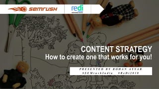 CONTENT STRATEGY
How to create one that works for you!
P R E S E N T E D B Y R O H A N A Y Y A R
# S E M r u s h I n d i a # R e D i 2 0 1 8
 