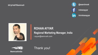 Thank you!
ROHAN AYYAR
Regional Marketing Manager, India
r.ayyar@semrush.com
@searchrook
/rohanayyar
/in/rohanayyar
#semrushindia
bit.ly/redi18semrush
 