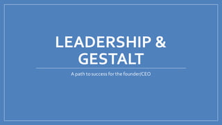 LEADERSHIP &
GESTALT
A path tosuccess for the founder/CEO
 