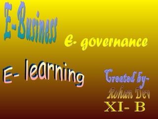 E-Business E- governance E- learning Created by- Rohan Dev XI- B 
