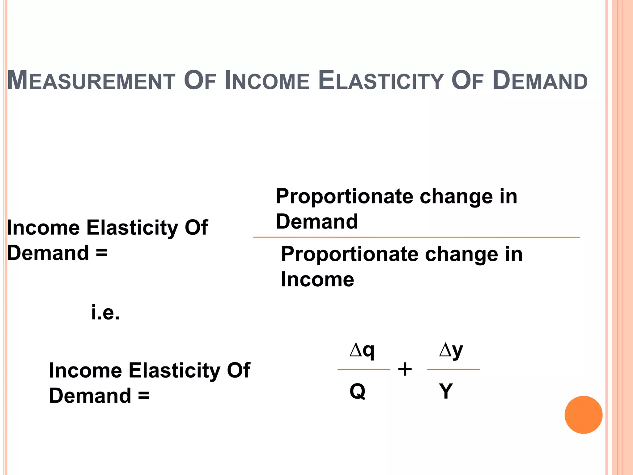 MEASUREMENT OF INCOME ELASTICITY OF DEMAND
Income Elasticity Of
Demand =
Proportionate change in
Demand
Proportionate change in
Income
i.e.
Income Elasticity Of
Demand =
∆q
Q Y
∆y
+
 