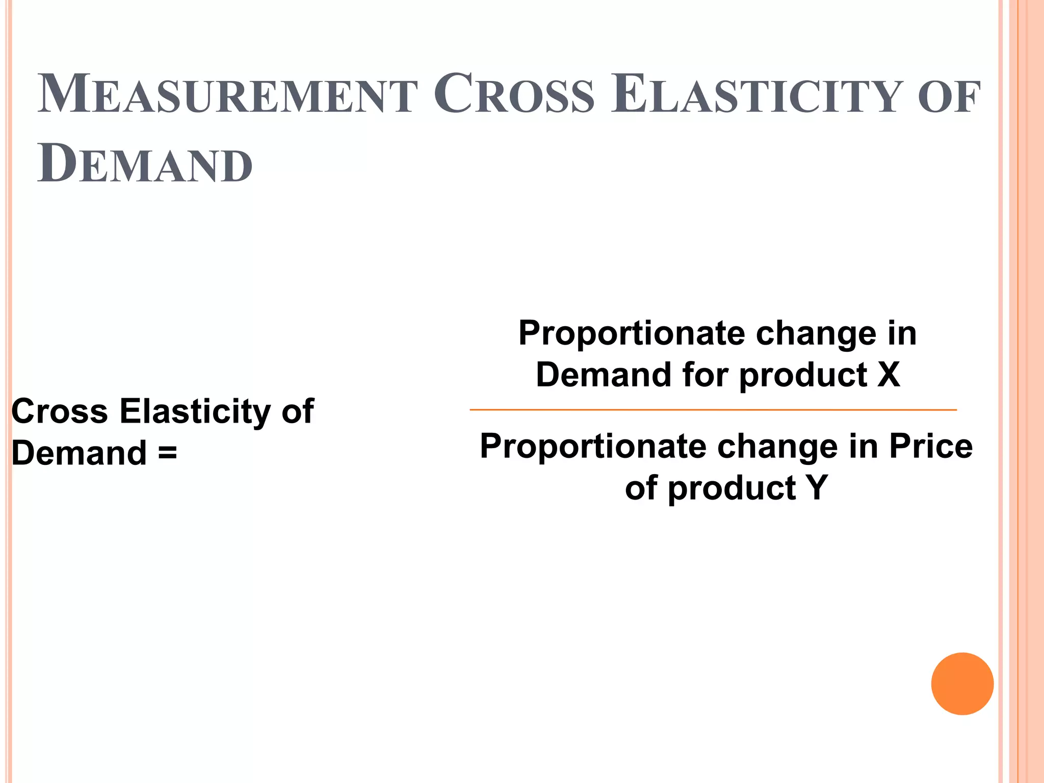 MEASUREMENT CROSS ELASTICITY OF
DEMAND
Proportionate change in
Demand for product X
Proportionate change in Price
of product Y
Cross Elasticity of
Demand =
 