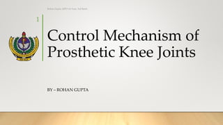 Control Mechanism of
Prosthetic Knee Joints
BY – ROHAN GUPTA
Rohan Gupta, MPO 1st Year, 3rd Batch
1
 