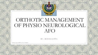 ORTHOTIC MANAGEMENT
OF PHYSIO NEUROLOGICAL
AFO
Rohan Gupta, MPO1st Year, 3rd Batch 1
BY – ROHAN GUPTA
 