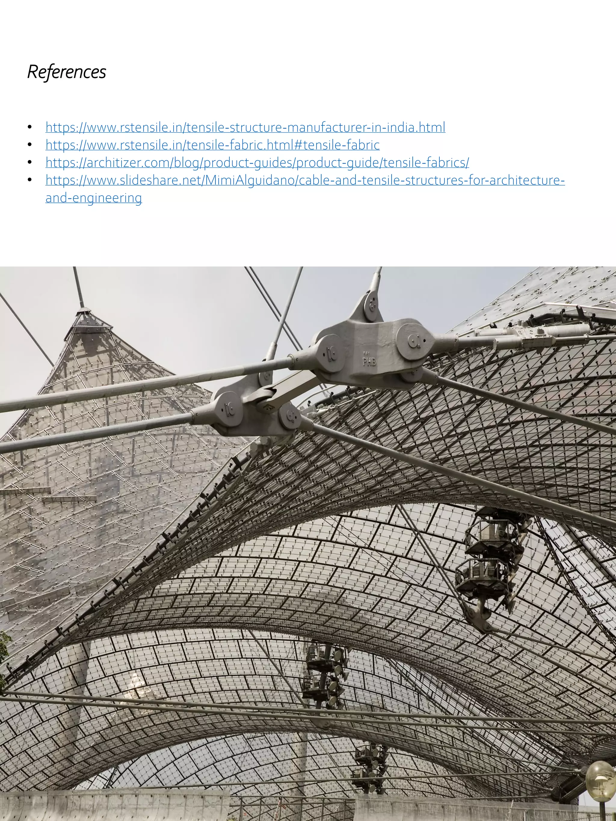 References
• https://www.rstensile.in/tensile-structure-manufacturer-in-india.html
• https://www.rstensile.in/tensile-fabric.html#tensile-fabric
• https://architizer.com/blog/product-guides/product-guide/tensile-fabrics/
• https://www.slideshare.net/MimiAlguidano/cable-and-tensile-structures-for-architecture-
and-engineering
 