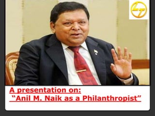 A presentation on: 
“Anil M. Naik as a Philanthropist” 
 