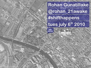 Rohan Gunatillake
                               @rohan_21awake
                               #shifthappens
                                          th
                               tues july 6 2010
                                SHIFT
                               HAPPENS




© 2010 Google Imagery et al.
 