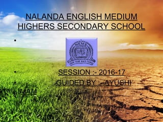NALANDA ENGLISH MEDIUM
HIGHERS SECONDARY SCHOOL
•
• SESSION :- 2016-17
• GUIDED BY :- AYUSHI
MAM
 