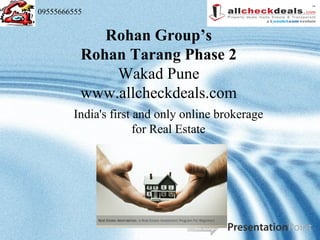 09555666555


             Rohan Group’s
          Rohan Tarang Phase 2
              Wakad Pune
          www.allcheckdeals.com
        India's first and only online brokerage
                      for Real Estate




                                YourLogo
                                 Ihr Logo
 