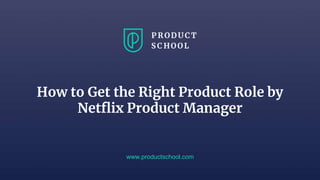How to Get the Right Product Role by
Netflix Product Manager
www.productschool.com
 