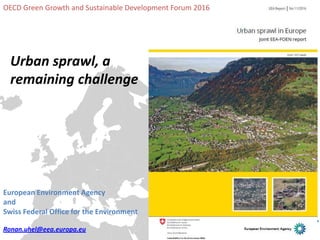 Urban sprawl, a
remaining challenge
European Environment Agency
and
Swiss Federal Office for the Environment
Ronan.uhel@eea.europa.eu
OECD Green Growth and Sustainable Development Forum 2016
 