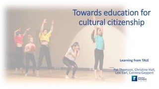 Towards education for
cultural citizenship
Learning from TALE
Pat Thomson, Christine Hall,
Lexi Earl, Corinna Geppert
 