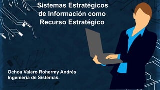 Sistemas Estratégicos
de Información como
Ochoa Valero Rohermy Andrés
Ingeniería de Sistemas.
Recurso Estratégico
 