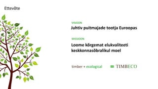 Juhtiv puitmajade tootja Euroopas
Ettevõte
VISIOON
Loome kõrgemat elukvaliteeti
keskkonnasõbralikul moel
MISSIOON
timber + ecological
 