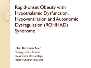 Rapid-onset Obesity with Hypothalamic Dysfunction, Hypoventilation and Autonomic Dysregulation (ROHHAD) Syndrome 
Hari Krishnan Nair, 
Visiting Medical Student, 
Department of Neurology, 
Boston Children’s Hospital.  