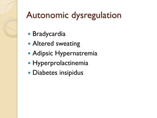 Autonomic dysregulation 
Bradycardia 
Altered sweating 
Adipsic Hypernatremia 
Hyperprolactinemia 
Diabetes insipidus  