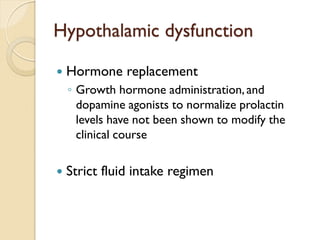 Hypothalamic dysfunction 
Hormone replacement 
◦Growth hormone administration, and dopamine agonists to normalize prolactin levels have not been shown to modify the clinical course 
Strict fluid intake regimen  