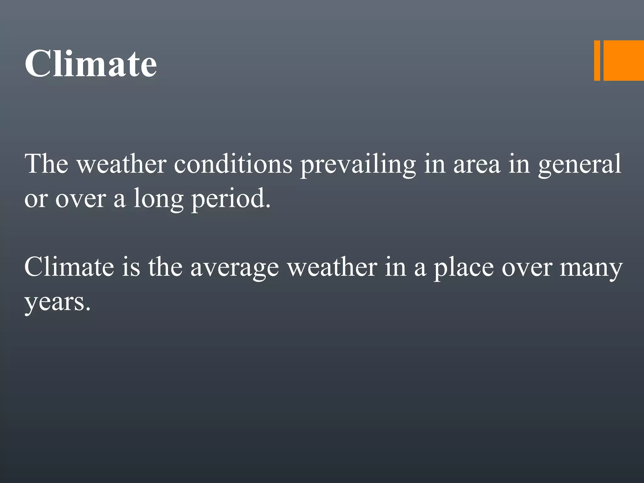 Climate
The weather conditions prevailing in area in general
or over a long period.
Climate is the average weather in a place over many
years.
 