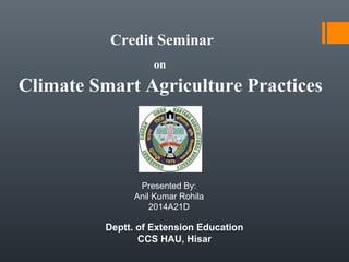 Credit Seminar
on
Climate Smart Agriculture Practices
Presented By:
Anil Kumar Rohila
2014A21D
Deptt. of Extension Education
CCS HAU, Hisar
 