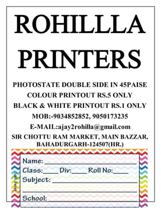 ROHILLLA
PRINTERS
PHOTOSTATE DOUBLE SIDE IN 45PAISE
COLOUR PRINTOUT RS.5 ONLY
BLACK & WHITE PRINTOUT RS.1 ONLY
MOB:-9034852852, 9050173235
E-MAIL:ajay2rohilla@gmail.com
SIR CHOTTU RAM MARKET, MAIN BAZZAR,
BAHADURGARH-124507(HR.)
 