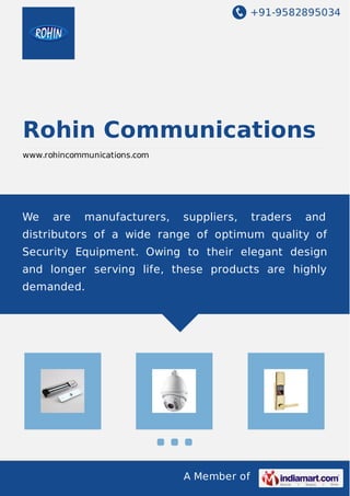 +91-9582895034 
Rohin Communications 
www.rohincommunications.com 
We are manufacturers, suppliers, traders and 
distributors of a wide range of optimum quality of 
Security Equipment. Owing to their elegant design 
and longer serving life, these products are highly 
demanded. 
A Member of 
 