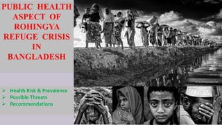 Photo: Rex/Shutterstock/AP/Dar Yasin
PUBLIC HEALTH
ASPECT OF
ROHINGYA
REFUGE CRISIS
IN
BANGLADESH
 Health Risk & Prevalence
 Possible Threats
 Recommendations
 