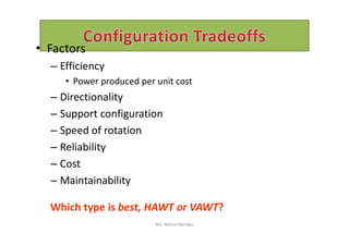• Factors
– Efficiency
• Power produced per unit cost
– Directionality
– Support configuration
Speed of rotation– Speed of rotation
– Reliability
– Cost
– Maintainability
Which type is best, HAWT or VAWT?
Ms. Rohini Haridas
 