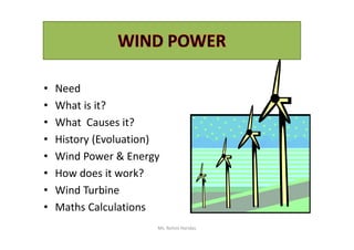 • Need
• What is it?
• What Causes it?• What Causes it?
• History (Evoluation)
• Wind Power & Energy
• How does it work?
• Wind Turbine
• Maths Calculations
Ms. Rohini Haridas
 