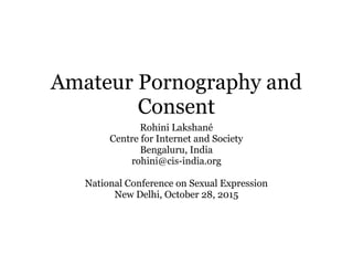 Amateur Pornography and
Consent
Rohini Lakshané
Centre for Internet and Society
Bengaluru, India
rohini@cis-india.org
National Conference on Sexual Expression
New Delhi, October 28, 2015
 