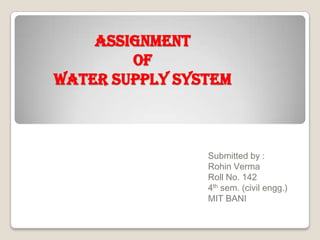 ASSIGNMENT
        OF
WATER SUPPLY SYSTEM



                Submitted by :
                Rohin Verma
                Roll No. 142
                4th sem. (civil engg.)
                MIT BANI
 