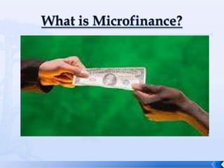 Microfinance is defined as any activity that
includes the provision of financial services
such as credit, savings and insurance to low
income folks who fall just above the
nationality defined poverty line and poor
individuals who fall below that poverty line,
with the goal of creating social value.



                                                3
 