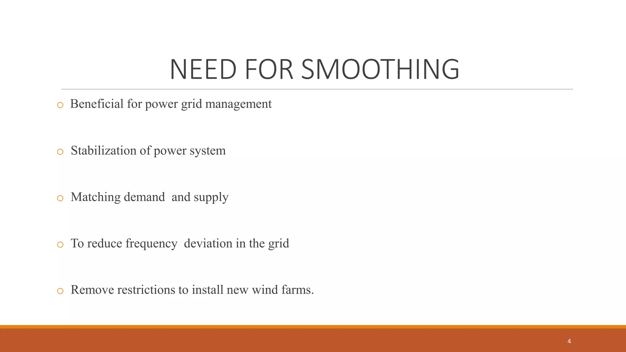NEED FOR SMOOTHING
o Beneficial for power grid management
o Stabilization of power system
o Matching demand and supply
o To reduce frequency deviation in the grid
o Remove restrictions to install new wind farms.
4
 