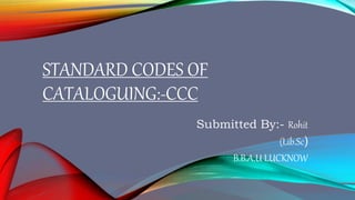 STANDARD CODES OF
CATALOGUING:-CCC
Submitted By:- Rohit
(Lib.Sc)
B.B.A.U LUCKNOW
 