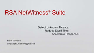 RSΛ NetWitness®
Suite
Detect Unknown Threats.
Reduce Dwell Time.
Accelerate Response.
Rohit Malhotra
email: rohit.malhotra@rsa.com
 