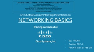 AnIndustrialSummerInternshipPresentationon
NETWORKING BASICS
• By: T.ROHIT
• Section: ECE -C
• Roll No: 2451-21-735-317
TrainingCarriedoutat
CiscoSystems,Inc.
 