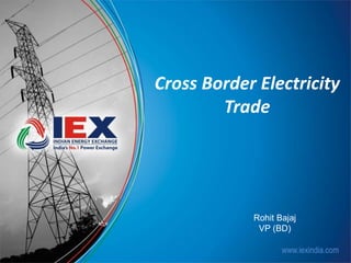 Cross Border Electricity 
www.iexindia.com 
Trade 
Rohit Bajaj 
VP (BD) 
 