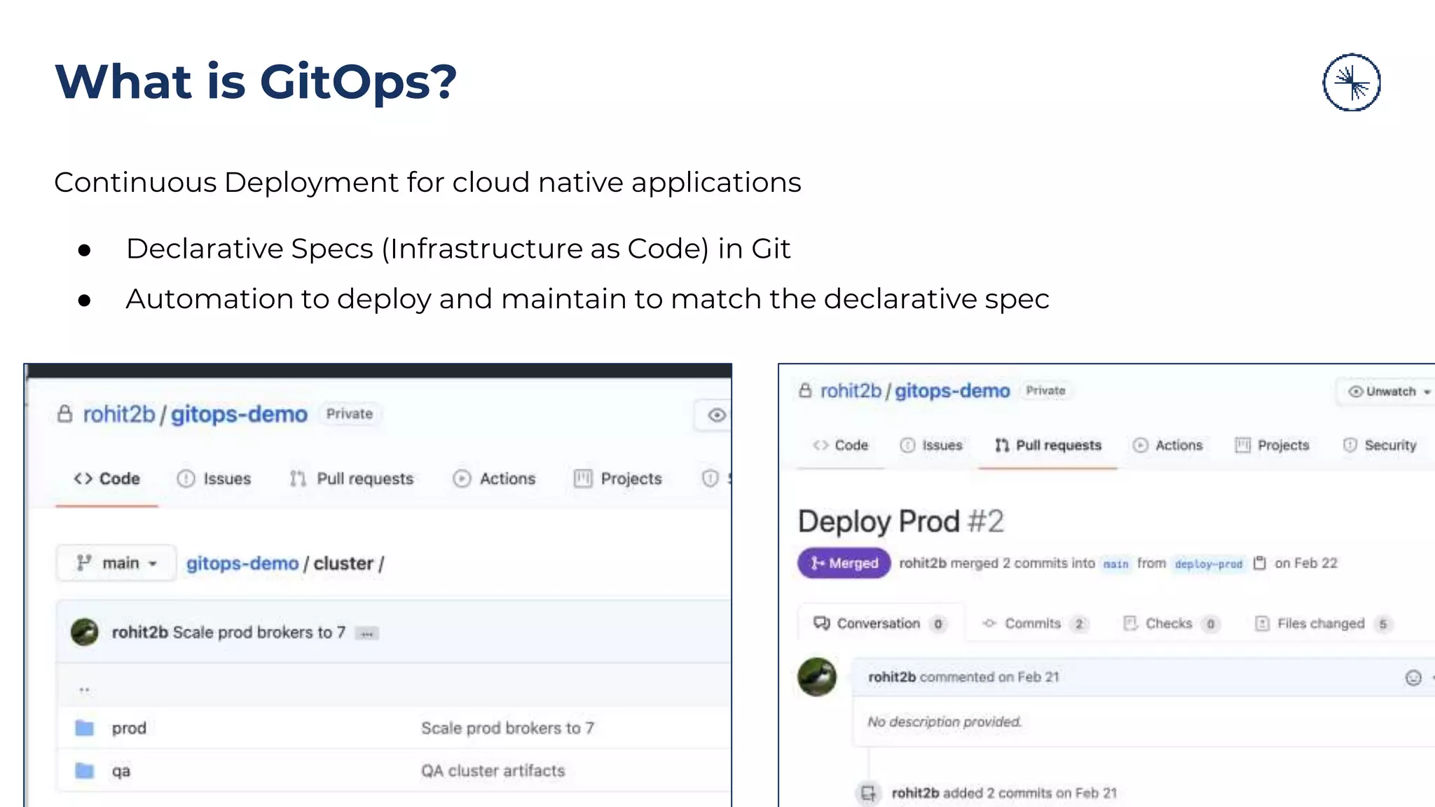 What is GitOps?
Continuous Deployment for cloud native applications
● Declarative Specs (Infrastructure as Code) in Git
● Automation to deploy and maintain to match the declarative spec
 