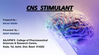 CNS STIMULANT
Prepared By :-
BALAJI YADAV
Presented By :-
ROHIT BHOSALE
SAJVPM'S College of Pharmaceutical
Sciences & Research Centre,
Kada, Tal. Ashti, Dist. Beed 414202
 