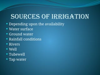SOURCES OF IRRIGATION
 Depending upon the availability
 Water surface
 Ground water
 Rainfall conditions
 Rivers
 Well
 Tubewell
 Tap water
 