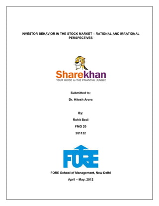 INVESTOR BEHAVIOR IN THE STOCK MARKET – RATIONAL AND IRRATIONAL
PERSPECTIVES
Submitted to:
Dr. Hitesh Arora
By:
Rohit Bedi
FMG 20
201132
FORE School of Management, New Delhi
April – May, 2012
 