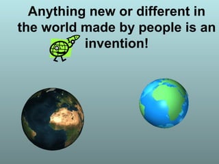 Anything new or different in
the world made by people is an
invention!
 
